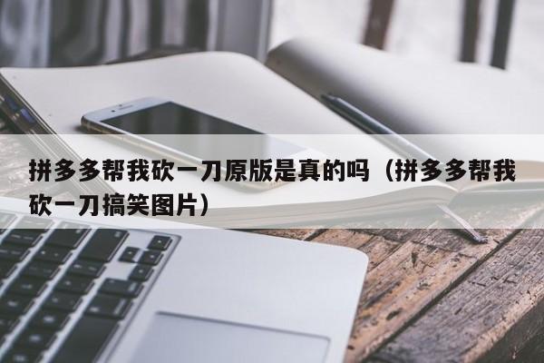 拼多多帮我砍一刀原版是真的吗（拼多多帮我砍一刀搞笑图片）-第1张图片-拼多多助力