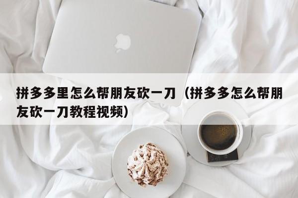 拼多多里怎么帮朋友砍一刀（拼多多怎么帮朋友砍一刀教程视频）-第1张图片-拼多多助力