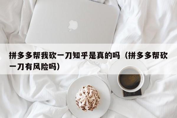 拼多多帮我砍一刀知乎是真的吗（拼多多帮砍一刀有风险吗）-第1张图片-拼多多助力