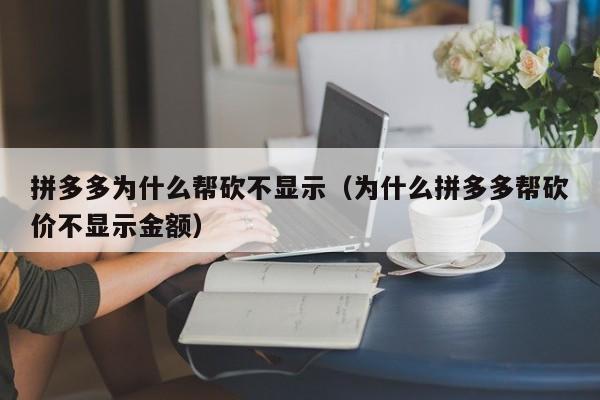 拼多多为什么帮砍不显示（为什么拼多多帮砍价不显示金额）-第1张图片-拼多多助力