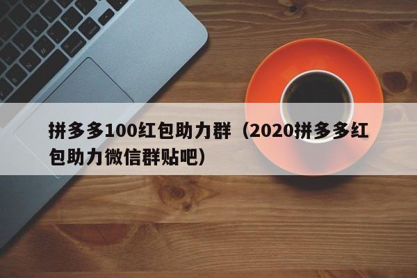 拼多多100红包助力群（2020拼多多红包助力微信群贴吧）-第1张图片-拼多多助力