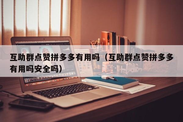 互助群点赞拼多多有用吗（互助群点赞拼多多有用吗安全吗）-第1张图片-拼多多助力
