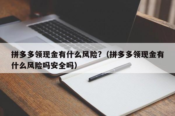 拼多多领现金有什么风险?（拼多多领现金有什么风险吗安全吗）-第1张图片-拼多多助力