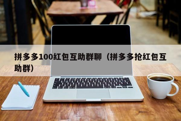 拼多多100红包互助群聊（拼多多抢红包互助群）-第1张图片-拼多多助力