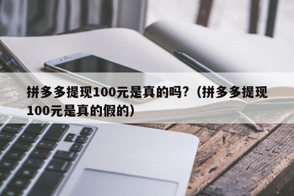 拼多多提现100元是真的吗?（拼多多提现100元是真的假的）-第1张图片-拼多多助力