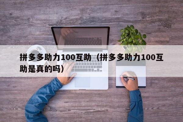 拼多多助力100互助（拼多多助力100互助是真的吗）-第1张图片-拼多多助力