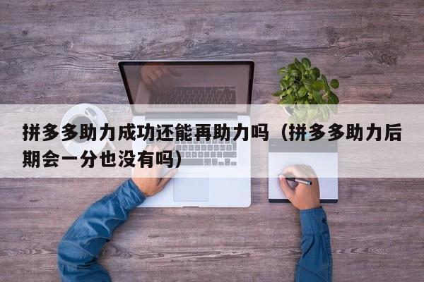 拼多多助力成功还能再助力吗（拼多多助力后期会一分也没有吗）-第1张图片-拼多多助力
