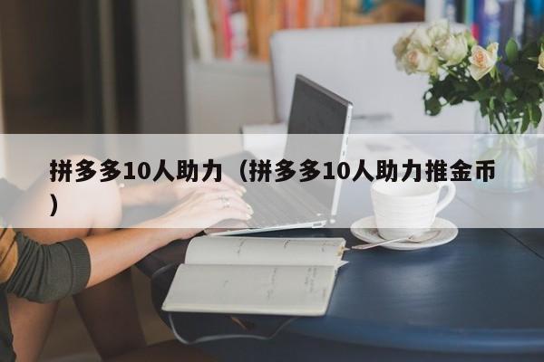 拼多多10人助力（拼多多10人助力推金币）-第1张图片-拼多多助力