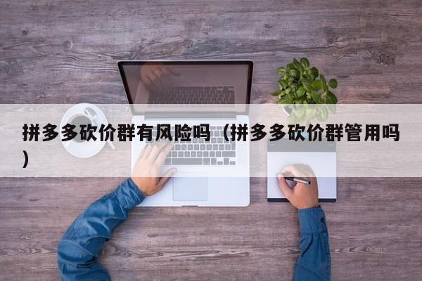 拼多多砍价群有风险吗（拼多多砍价群管用吗）-第1张图片-拼多多助力