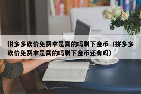 拼多多砍价免费拿是真的吗剩下金币（拼多多砍价免费拿是真的吗剩下金币还有吗）-第1张图片-拼多多助力