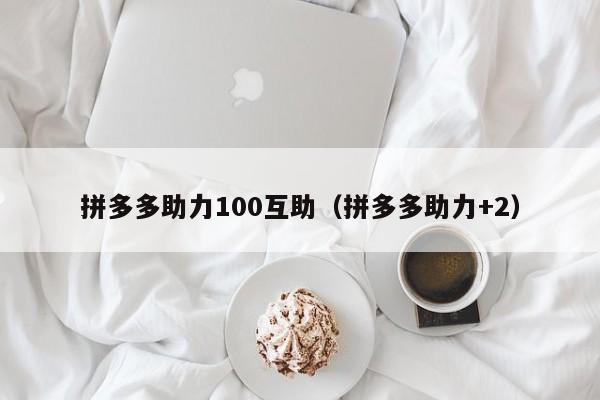 拼多多助力100互助（拼多多助力+2）-第1张图片-拼多多助力