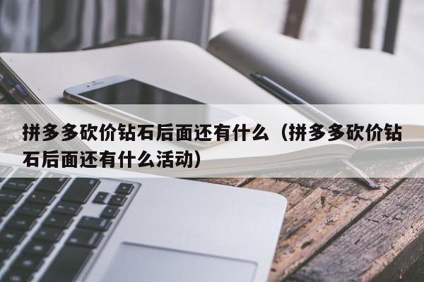 拼多多砍价钻石后面还有什么（拼多多砍价钻石后面还有什么活动）-第1张图片-拼多多助力