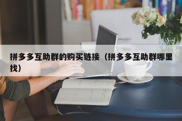 拼多多互助群的购买链接（拼多多互助群哪里找）-第1张图片-拼多多助力
