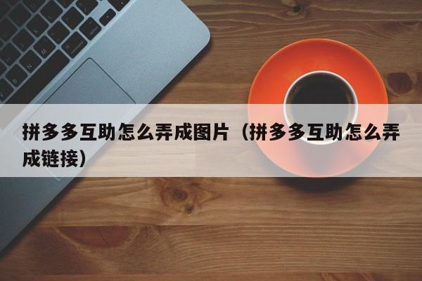 拼多多互助怎么弄成图片（拼多多互助怎么弄成链接）-第1张图片-拼多多助力