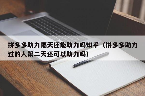 拼多多助力隔天还能助力吗知乎（拼多多助力过的人第二天还可以助力吗）-第1张图片-拼多多助力