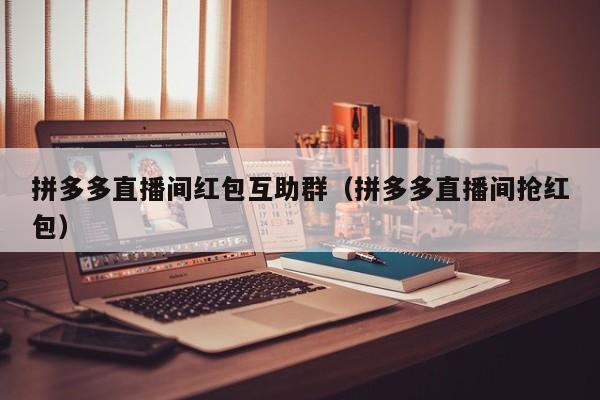 拼多多直播间红包互助群（拼多多直播间抢红包）-第1张图片-拼多多助力