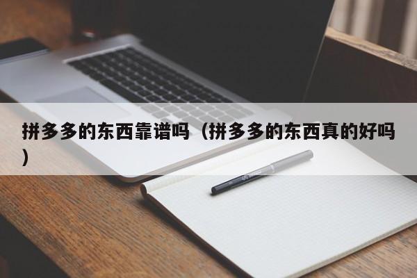 拼多多的东西靠谱吗（拼多多的东西真的好吗）-第1张图片-拼多多助力
