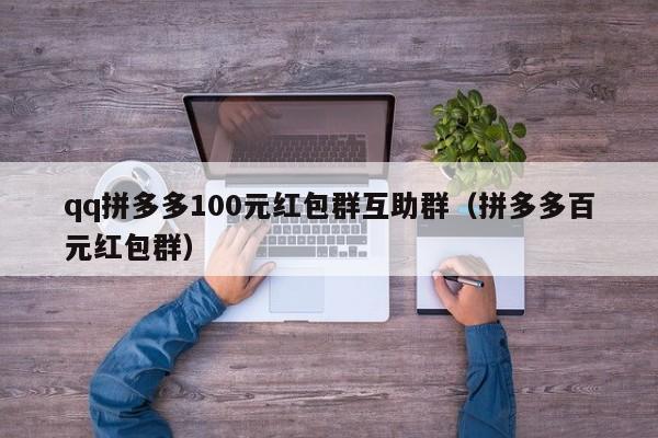 qq拼多多100元红包群互助群（拼多多百元红包群）-第1张图片-拼多多助力