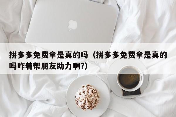 拼多多免费拿是真的吗（拼多多免费拿是真的吗咋着帮朋友助力啊?）-第1张图片-拼多多助力