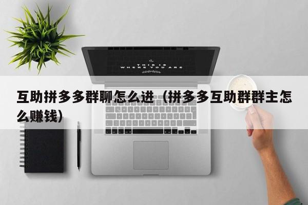 互助拼多多群聊怎么进（拼多多互助群群主怎么赚钱）-第1张图片-拼多多助力