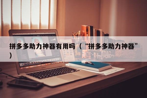 拼多多助力神器有用吗（“拼多多助力神器”）-第1张图片-拼多多助力