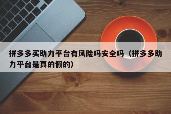 拼多多买助力平台有风险吗安全吗（拼多多助力平台是真的假的）-第1张图片-拼多多助力