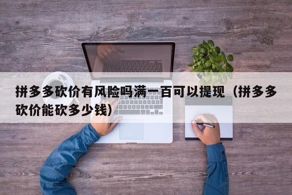 拼多多砍价有风险吗满一百可以提现（拼多多砍价能砍多少钱）-第1张图片-拼多多助力