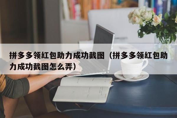 拼多多领红包助力成功截图（拼多多领红包助力成功截图怎么弄）-第1张图片-拼多多助力