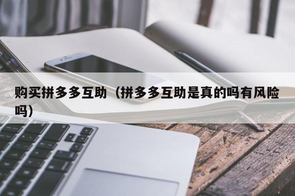 购买拼多多互助（拼多多互助是真的吗有风险吗）-第1张图片-拼多多助力