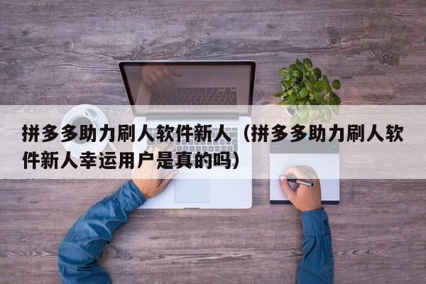 拼多多助力刷人软件新人（拼多多助力刷人软件新人幸运用户是真的吗）-第1张图片-拼多多助力