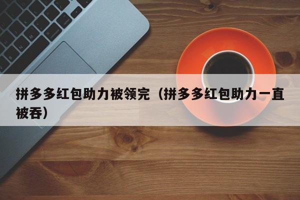 拼多多红包助力被领完（拼多多红包助力一直被吞）-第1张图片-拼多多助力