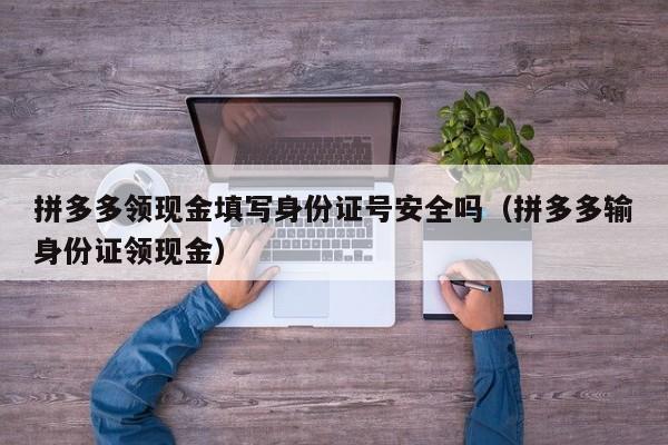 拼多多领现金填写身份证号安全吗（拼多多输身份证领现金）-第1张图片-拼多多助力