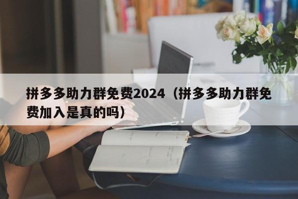 拼多多助力群免费2024（拼多多助力群免费加入是真的吗）-第1张图片-拼多多助力