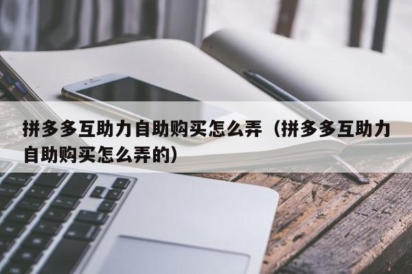 拼多多互助力自助购买怎么弄（拼多多互助力自助购买怎么弄的）-第1张图片-拼多多助力