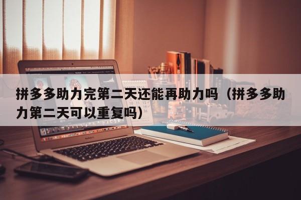 拼多多助力完第二天还能再助力吗（拼多多助力第二天可以重复吗）-第1张图片-拼多多助力