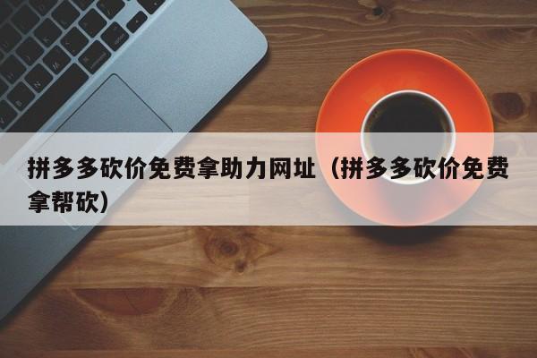 拼多多砍价免费拿助力网址（拼多多砍价免费拿帮砍）-第1张图片-拼多多助力