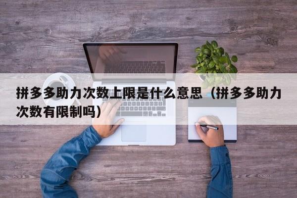拼多多助力次数上限是什么意思（拼多多助力次数有限制吗）-第1张图片-拼多多助力