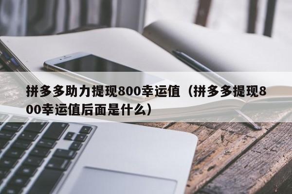 拼多多助力提现800幸运值（拼多多提现800幸运值后面是什么）-第1张图片-拼多多助力