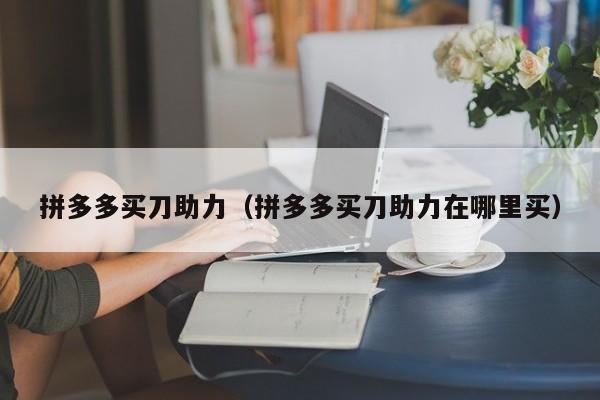 拼多多买刀助力（拼多多买刀助力在哪里买）-第1张图片-拼多多助力