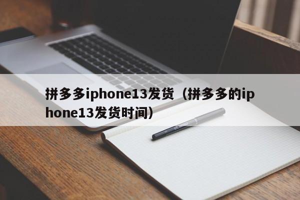 拼多多iphone13发货（拼多多的iphone13发货时间）-第1张图片-拼多多助力