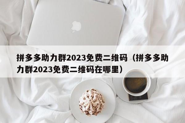 拼多多助力群2023免费二维码（拼多多助力群2023免费二维码在哪里）-第1张图片-拼多多助力