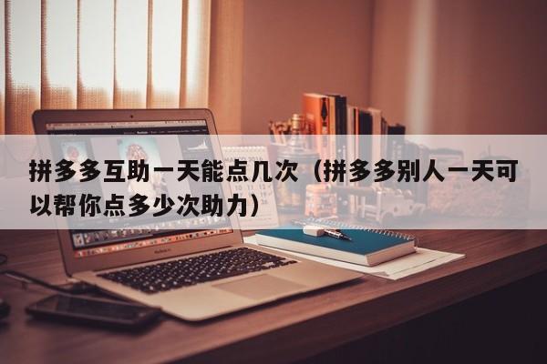 拼多多互助一天能点几次（拼多多别人一天可以帮你点多少次助力）-第1张图片-拼多多助力