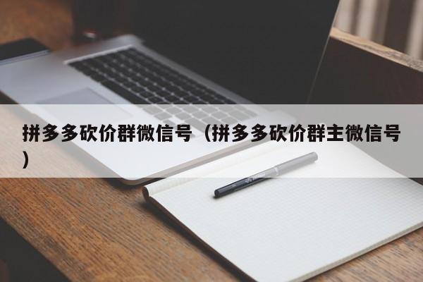 拼多多砍价群微信号（拼多多砍价群主微信号）-第1张图片-拼多多助力