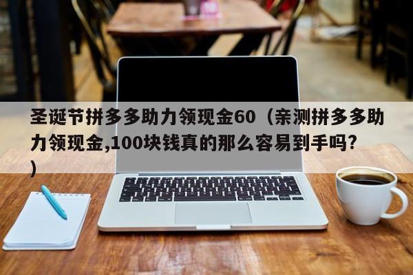 圣诞节拼多多助力领现金60（亲测拼多多助力领现金,100块钱真的那么容易到手吗?）-第1张图片-拼多多助力