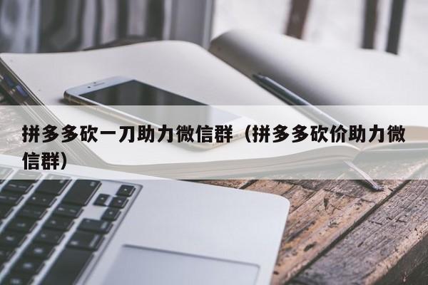 拼多多砍一刀助力微信群（拼多多砍价助力微信群）-第1张图片-拼多多助力