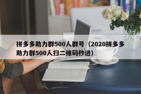 拼多多助力群500人群号（2020拼多多助力群500人扫二维码秒进）-第1张图片-拼多多助力