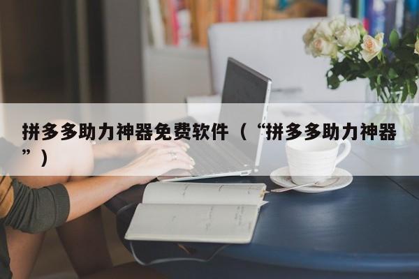 拼多多助力神器免费软件（“拼多多助力神器”）-第1张图片-拼多多助力