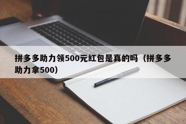 拼多多助力领500元红包是真的吗（拼多多助力拿500）-第1张图片-拼多多助力
