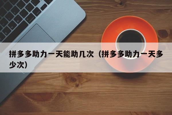 拼多多助力一天能助几次（拼多多助力一天多少次）-第1张图片-拼多多助力