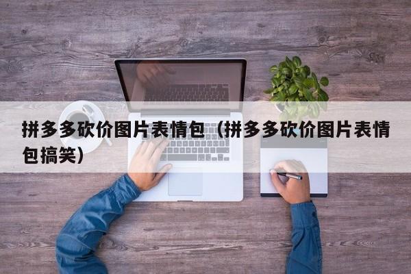 拼多多砍价图片表情包（拼多多砍价图片表情包搞笑）-第1张图片-拼多多助力